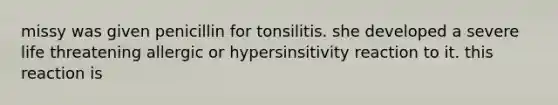 missy was given penicillin for tonsilitis. she developed a severe life threatening allergic or hypersinsitivity reaction to it. this reaction is