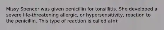 Missy Spencer was given penicillin for tonsillitis. She developed a severe life-threatening allergic, or hypersensitivity, reaction to the penicillin. This type of reaction is called a(n):