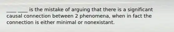 ____ ____ is the mistake of arguing that there is a significant causal connection between 2 phenomena, when in fact the connection is either minimal or nonexistant.