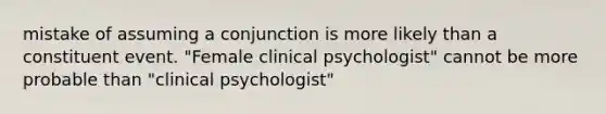 mistake of assuming a conjunction is more likely than a constituent event. "Female clinical psychologist" cannot be more probable than "clinical psychologist"