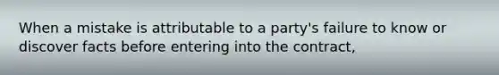 When a mistake is attributable to a party's failure to know or discover facts before entering into the contract,