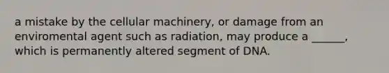 a mistake by the cellular machinery, or damage from an enviromental agent such as radiation, may produce a ______, which is permanently altered segment of DNA.