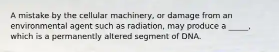 A mistake by the cellular machinery, or damage from an environmental agent such as radiation, may produce a _____, which is a permanently altered segment of DNA.