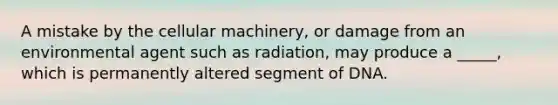 A mistake by the cellular machinery, or damage from an environmental agent such as radiation, may produce a _____, which is permanently altered segment of DNA.