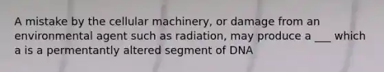 A mistake by the cellular machinery, or damage from an environmental agent such as radiation, may produce a ___ which a is a permentantly altered segment of DNA