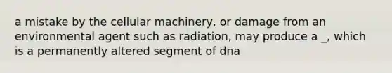 a mistake by the cellular machinery, or damage from an environmental agent such as radiation, may produce a _, which is a permanently altered segment of dna