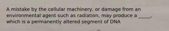 A mistake by the cellular machinery, or damage from an environmental agent such as radiation, may produce a _____, which is a permanently altered segment of DNA