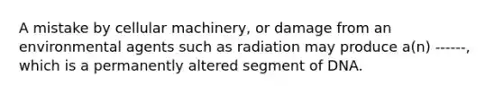 A mistake by cellular machinery, or damage from an environmental agents such as radiation may produce a(n) ------, which is a permanently altered segment of DNA.