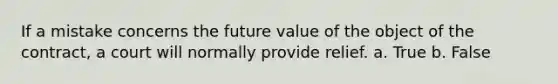 If a mistake concerns the future value of the object of the contract, a court will normally provide relief.​ a. True b. False