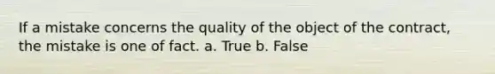 If a mistake concerns the quality of the object of the contract, the mistake is one of fact. a. True b. False