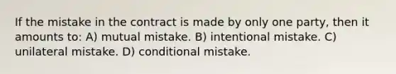 If the mistake in the contract is made by only one party, then it amounts to: A) mutual mistake. B) intentional mistake. C) unilateral mistake. D) conditional mistake.