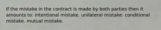 If the mistake in the contract is made by both parties then it amounts to: intentional mistake. unilateral mistake. conditional mistake. mutual mistake.