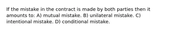 If the mistake in the contract is made by both parties then it amounts to: A) mutual mistake. B) unilateral mistake. C) intentional mistake. D) conditional mistake.