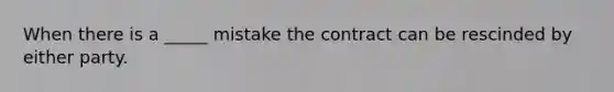 When there is a _____ mistake the contract can be rescinded by either party.