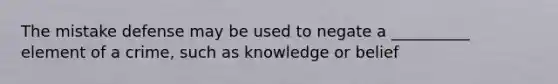 The mistake defense may be used to negate a __________ element of a crime, such as knowledge or belief