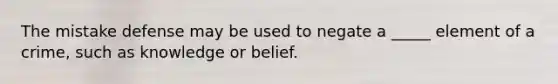 The mistake defense may be used to negate a _____ element of a crime, such as knowledge or belief.