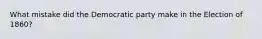 What mistake did the Democratic party make in the Election of 1860?