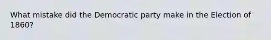 What mistake did the Democratic party make in the Election of 1860?