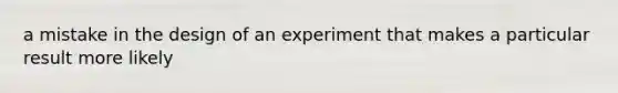 a mistake in the design of an experiment that makes a particular result more likely