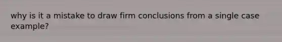 why is it a mistake to draw firm conclusions from a single case example?