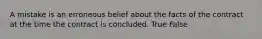 A mistake is an erroneous belief about the facts of the contract at the time the contract is concluded. True False