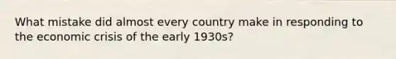 What mistake did almost every country make in responding to the economic crisis of the early 1930s?