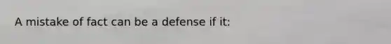 A mistake of fact can be a defense if it: