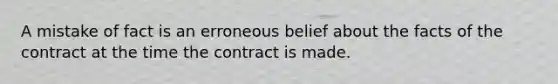 A mistake of fact is an erroneous belief about the facts of the contract at the time the contract is made.