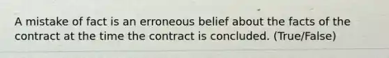 A mistake of fact is an erroneous belief about the facts of the contract at the time the contract is concluded. (True/False)