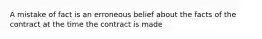 A mistake of fact is an erroneous belief about the facts of the contract at the time the contract is made