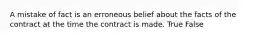 A mistake of fact is an erroneous belief about the facts of the contract at the time the contract is made. True False