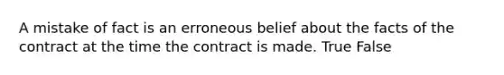 A mistake of fact is an erroneous belief about the facts of the contract at the time the contract is made. True False