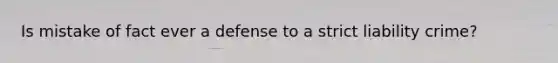 Is mistake of fact ever a defense to a strict liability crime?