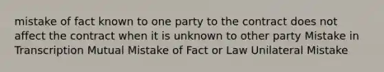 mistake of fact known to one party to the contract does not affect the contract when it is unknown to other party Mistake in Transcription Mutual Mistake of Fact or Law Unilateral Mistake