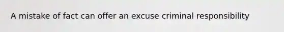 A mistake of fact can offer an excuse criminal responsibility