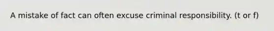 A mistake of fact can often excuse criminal responsibility. (t or f)