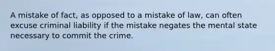 A mistake of fact, as opposed to a mistake of law, can often excuse criminal liability if the mistake negates the mental state necessary to commit the crime.