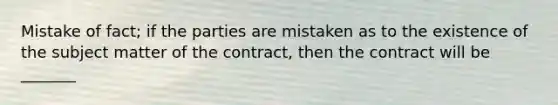 Mistake of fact; if the parties are mistaken as to the existence of the subject matter of the contract, then the contract will be _______