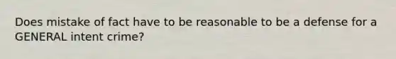 Does mistake of fact have to be reasonable to be a defense for a GENERAL intent crime?