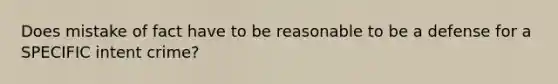 Does mistake of fact have to be reasonable to be a defense for a SPECIFIC intent crime?