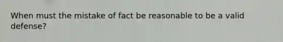 When must the mistake of fact be reasonable to be a valid defense?