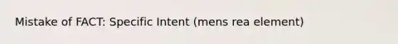 Mistake of FACT: Specific Intent (mens rea element)