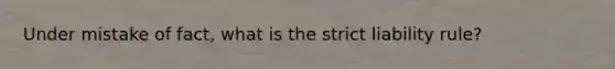 Under mistake of fact, what is the strict liability rule?