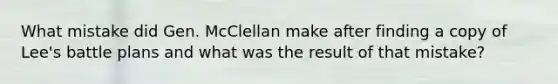 What mistake did Gen. McClellan make after finding a copy of Lee's battle plans and what was the result of that mistake?