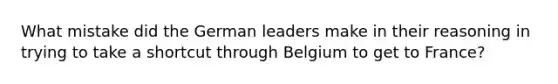 What mistake did the German leaders make in their reasoning in trying to take a shortcut through Belgium to get to France?