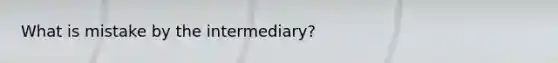 What is mistake by the intermediary?