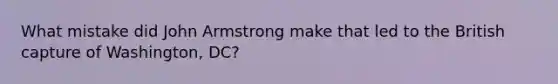What mistake did John Armstrong make that led to the British capture of Washington, DC?