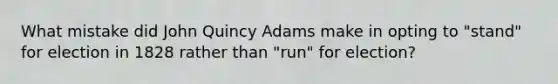 What mistake did John Quincy Adams make in opting to "stand" for election in 1828 rather than "run" for election?