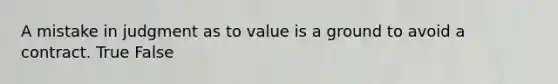 A mistake in judgment as to value is a ground to avoid a contract. True False