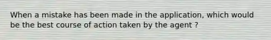 When a mistake has been made in the application, which would be the best course of action taken by the agent ?